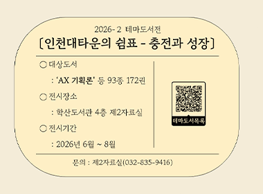 2026-2 테마도서전 인천대타운의쉼표-충전과 성장 대상도서: 'AX 기획론' 등 93종 172권 전시장소: 학산도서관 4층 제2자료실 전시기간: 2026년 6월~8월 문의: 제 2자료실(032-835-9416)